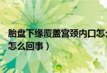 胎盘下缘覆盖宫颈内口怎么办13周（胎盘下缘覆盖宫颈内口怎么回事）