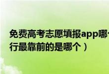 免费高考志愿填报app哪个好用准确（免费志愿填报软件排行最靠前的是哪个）