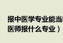 报中医学专业能当医生（2022年想做中医科医师报什么专业）