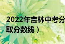 2022年吉林中考分数线（吉林2022年高考录取分数线）