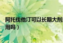 阿托伐他汀可以长期大剂量服用吗（阿托伐他汀可以长期服用吗）