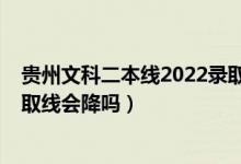 贵州文科二本线2022录取分数（贵州2022高考专科文科录取线会降吗）