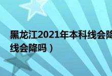 黑龙江2021年本科线会降分吗（黑龙江2022高考本科录取线会降吗）