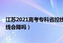 江苏2021高考专科省控线（江苏2022高考历史类专科录取线会降吗）