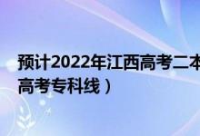 预计2022年江西高考二本分数线是多少（预计2022年江西高考专科线）