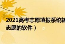 2021高考志愿填报系统辅助填报功能（2022高考辅助填报志愿的软件）