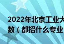 2022年北京工业大学各省招生计划及招生人数（都招什么专业）