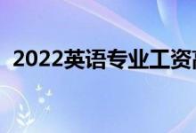 2022英语专业工资高吗（毕业生薪酬待遇）