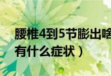 腰椎4到5节膨出啥症状（腰椎第四五节膨出有什么症状）