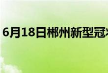 6月18日郴州新型冠状病毒肺炎疫情最新消息