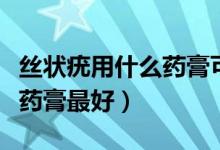 丝状疣用什么药膏可以抹下去（丝状疣用什么药膏最好）