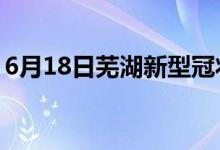 6月18日芜湖新型冠状病毒肺炎疫情最新消息