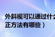 外斜视可以通过什么方法矫正（外斜视自我纠正方法有哪些）