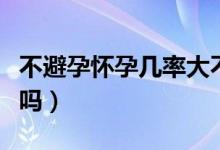 不避孕怀孕几率大不大（不射里面怀孕几率大吗）