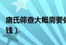 唐氏筛查大概需要做几次（唐氏筛查大概多少钱）