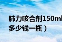 肺力咳合剂150ml多少钱一盒（肺力咳合剂多少钱一瓶）