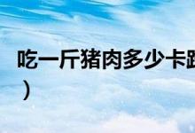 吃一斤猪肉多少卡路里（一斤猪肉多少卡路里）