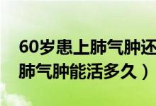 60岁患上肺气肿还能活几年（60岁以上的人肺气肿能活多久）