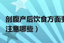 剖腹产后饮食方面要注意哪些（剖腹产饮食需注意哪些）