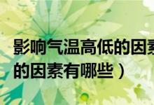 影响气温高低的因素有哪些（影响气温日较差的因素有哪些）