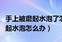 手上被磨起水泡了怎么办用什么药（手上被磨起水泡怎么办）