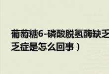 葡萄糖6-磷酸脱氢酶缺乏症原因（葡萄糖-6-磷酸脱氢酶缺乏症是怎么回事）