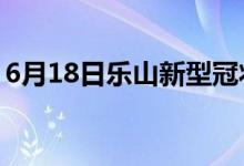 6月18日乐山新型冠状病毒肺炎疫情最新消息