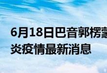 6月18日巴音郭楞蒙古自治州新型冠状病毒肺炎疫情最新消息