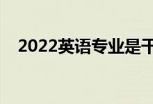 2022英语专业是干什么的（好不好就业）