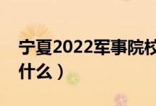 宁夏2022军事院校面试要求（军校面试都考什么）