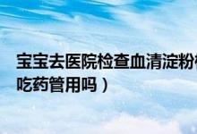 宝宝去医院检查血清淀粉样蛋白高（宝宝血清淀粉蛋白偏高吃药管用吗）