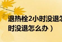 退热栓2小时没退怎么办（宝宝用退热栓2小时没退怎么办）