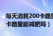 每天消耗200卡路里能减肥吗（每天消耗200卡路里能减肥吗）