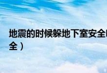 地震的时候躲地下室安全吗（地震发生时躲在什么空间最安全）