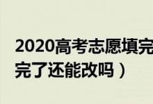 2020高考志愿填完能改嘛（2022高考志愿填完了还能改吗）