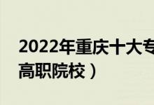 2022年重庆十大专科学校排名（重庆最好的高职院校）