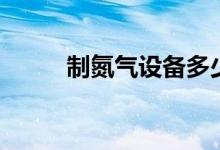 制氮气设备多少钱一台（制氮气）