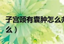 子宫颈有囊肿怎么办（有子宫颈囊肿要注意什么）