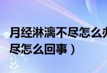 月经淋漓不尽怎么办中药没效果（月经淋漓不尽怎么回事）