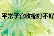 平常子宫收缩好不好（阴道收缩手术的危害）