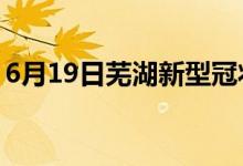 6月19日芜湖新型冠状病毒肺炎疫情最新消息