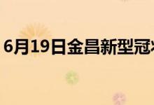 6月19日金昌新型冠状病毒肺炎疫情最新消息