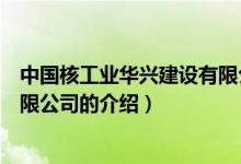 中国核工业华兴建设有限公司（关于中国核工业华兴建设有限公司的介绍）