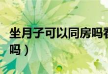 坐月子可以同房吗看手机吗（坐月子可以同房吗）