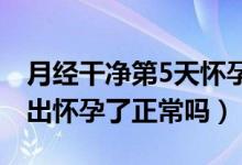 月经干净第5天怀孕几率大吗（月经刚干净测出怀孕了正常吗）