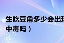 生吃豆角多少会出现中毒死亡（豆角没炒熟会中毒吗）