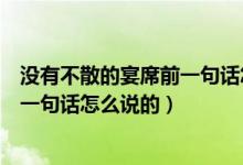 没有不散的宴席前一句话怎么说的（关于没有不散的宴席前一句话怎么说的）