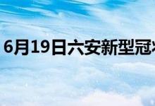 6月19日六安新型冠状病毒肺炎疫情最新消息