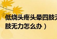 低烧头疼头晕四肢无力呕吐（低烧头疼头晕四肢无力怎么办）