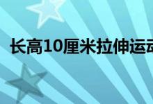 长高10厘米拉伸运动（长高10厘米的方法）